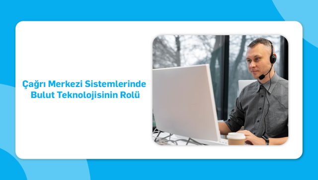 Çağrı merkezi sistemlerinde bulut teknolojisinin rolü