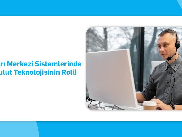Çağrı merkezi sistemlerinde bulut teknolojisinin rolü