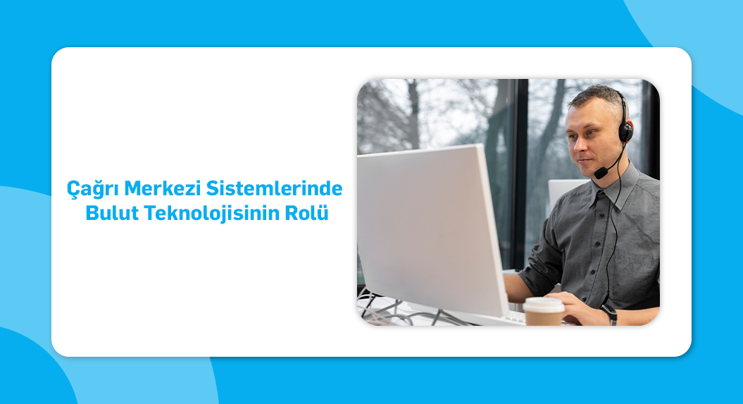 Çağrı merkezi sistemlerinde bulut teknolojisinin rolü