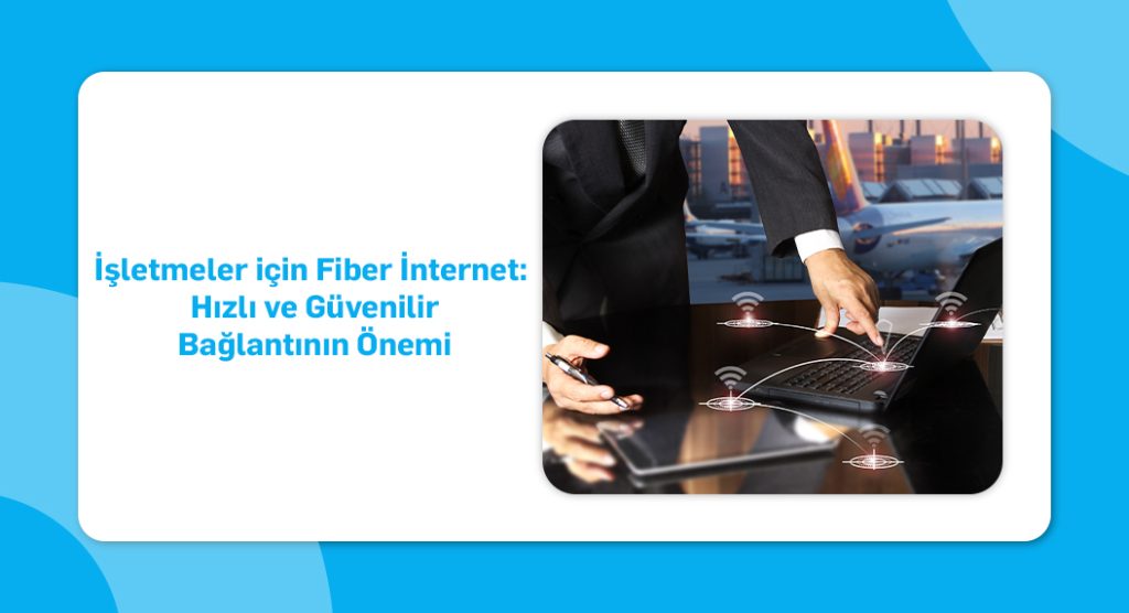 İşletmeler için Fiber İnternet- Hızlı ve Güvenilir Bağlantının Önemi