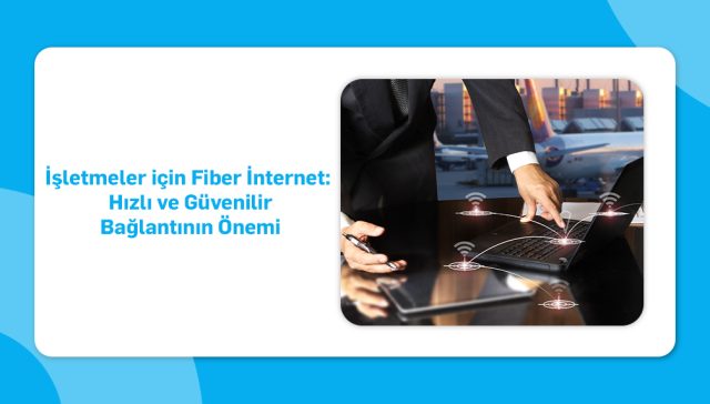 İşletmeler için Fiber İnternet- Hızlı ve Güvenilir Bağlantının Önemi