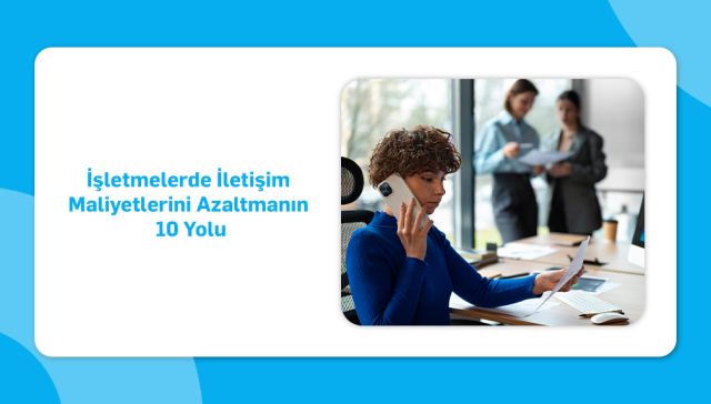 İşletmelerde İletişim Maliyetlerini Azaltmanın 10 Yolu