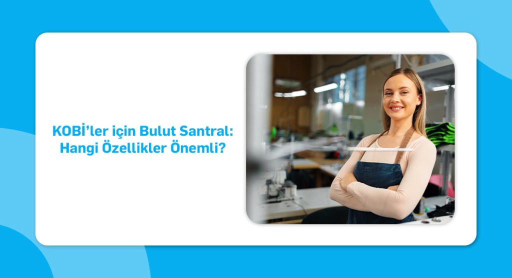 KOBİ’ler için Bulut Santral- Hangi Özellikler Önemli_