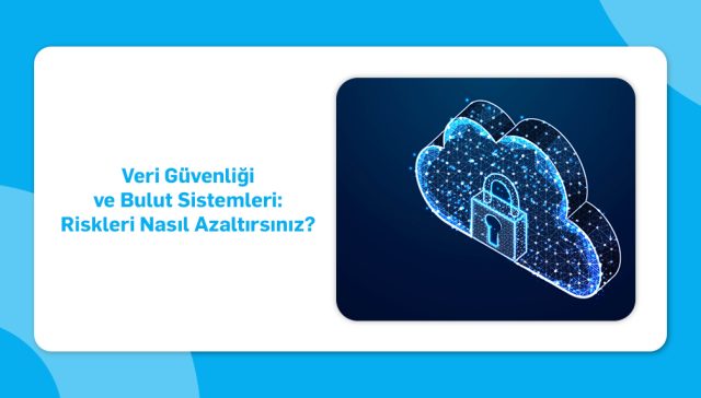 Veri Güvenliği ve Bulut Sistemleri- Riskleri Nasıl Azaltırsınız_